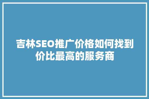 吉林SEO推广价格如何找到价比最高的服务商