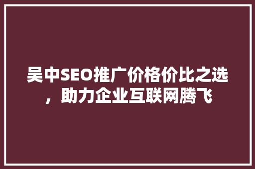 吴中SEO推广价格价比之选，助力企业互联网腾飞