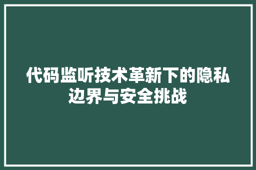 代码监听技术革新下的隐私边界与安全挑战
