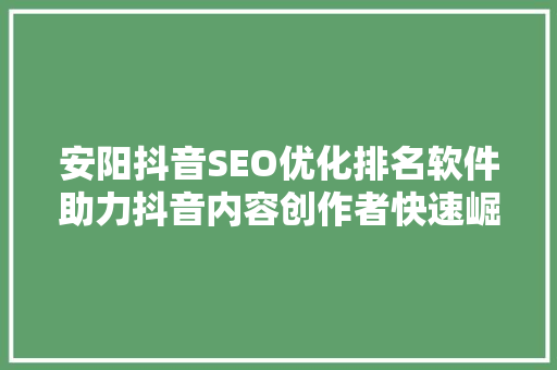 安阳抖音SEO优化排名软件助力抖音内容创作者快速崛起
