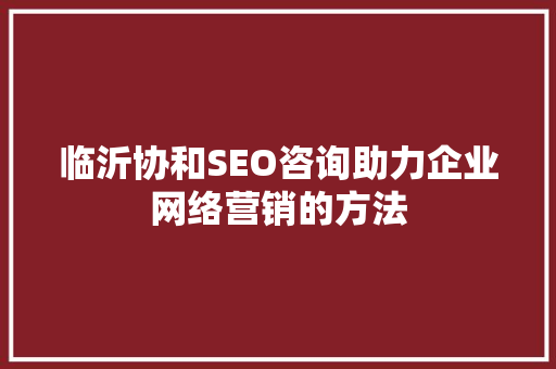 临沂协和SEO咨询助力企业网络营销的方法