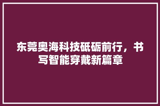 东莞奥海科技砥砺前行，书写智能穿戴新篇章