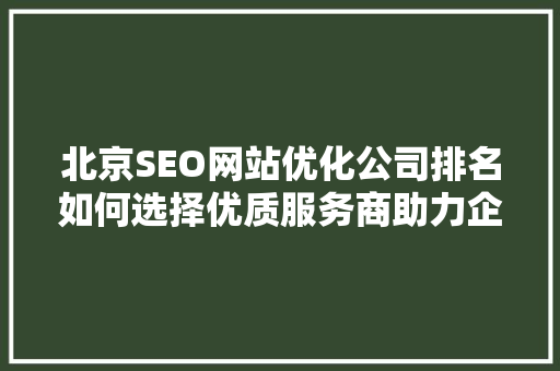 北京SEO网站优化公司排名如何选择优质服务商助力企业腾飞