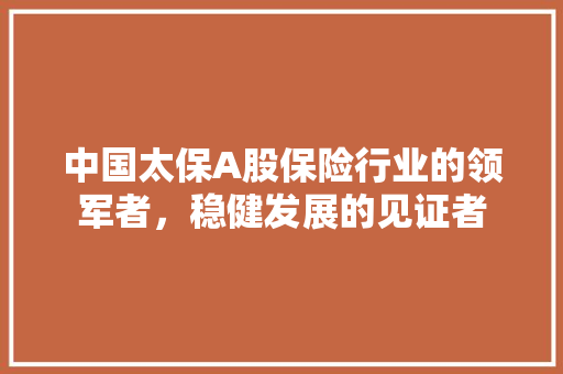 中国太保A股保险行业的领军者，稳健发展的见证者