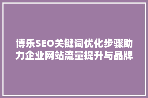 博乐SEO关键词优化步骤助力企业网站流量提升与品牌形象塑造