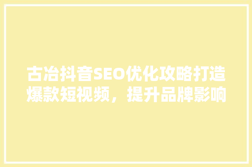 古冶抖音SEO优化攻略打造爆款短视频，提升品牌影响力
