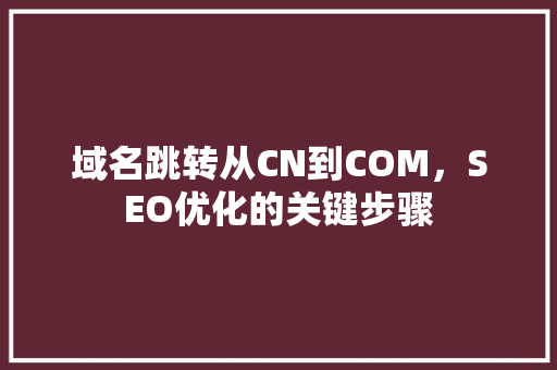 域名跳转从CN到COM，SEO优化的关键步骤