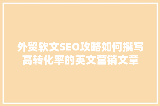 外贸软文SEO攻略如何撰写高转化率的英文营销文章