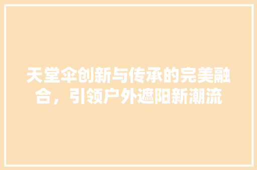 天堂伞创新与传承的完美融合，引领户外遮阳新潮流  第1张