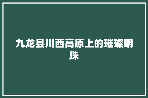 九龙县川西高原上的璀璨明珠