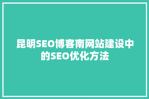 昆明SEO博客南网站建设中的SEO优化方法
