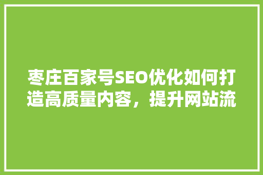 枣庄百家号SEO优化如何打造高质量内容，提升网站流量与排名