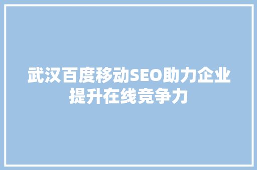 武汉百度移动SEO助力企业提升在线竞争力