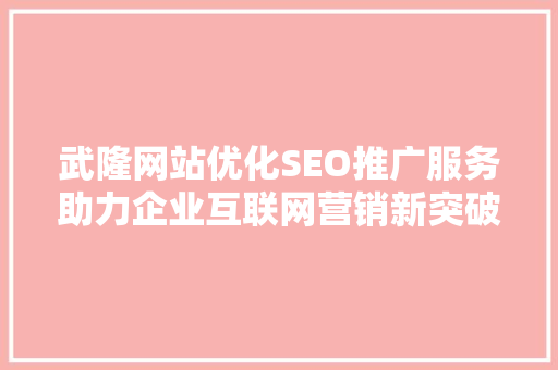 武隆网站优化SEO推广服务助力企业互联网营销新突破