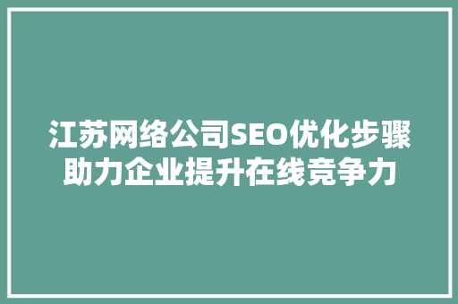 江苏网络公司SEO优化步骤助力企业提升在线竞争力