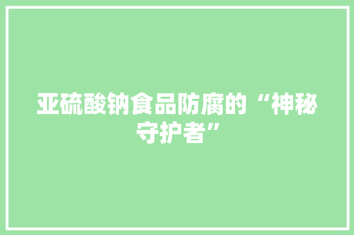 亚硫酸钠食品防腐的“神秘守护者”