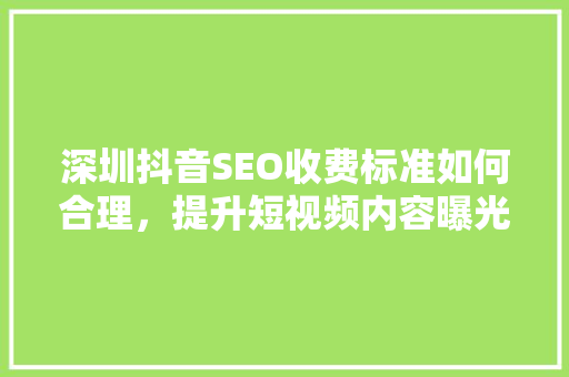 深圳抖音SEO收费标准如何合理，提升短视频内容曝光率
