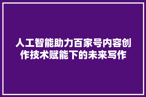 人工智能助力百家号内容创作技术赋能下的未来写作