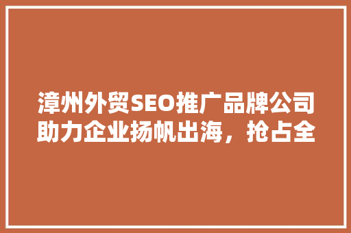漳州外贸SEO推广品牌公司助力企业扬帆出海，抢占全球市场先机