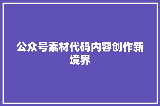公众号素材代码内容创作新境界