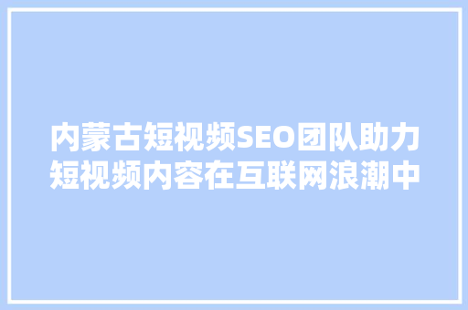 内蒙古短视频SEO团队助力短视频内容在互联网浪潮中脱颖而出