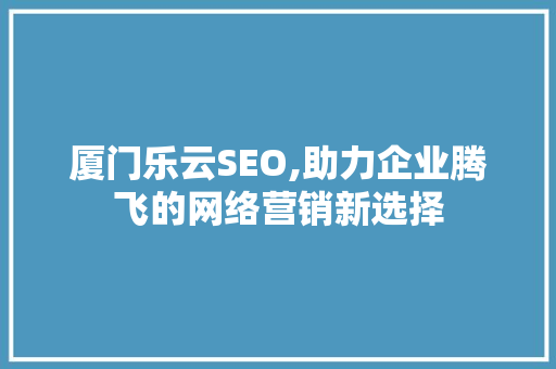 厦门乐云SEO,助力企业腾飞的网络营销新选择