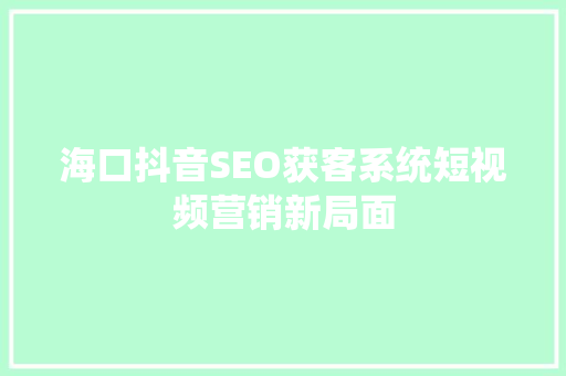 海口抖音SEO获客系统短视频营销新局面