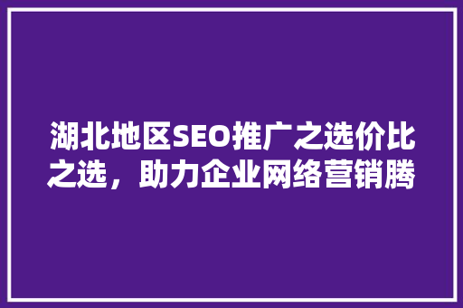 湖北地区SEO推广之选价比之选，助力企业网络营销腾飞