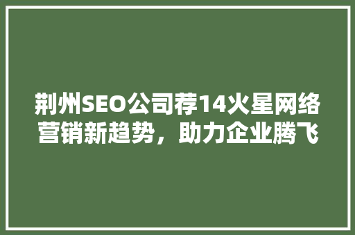 荆州SEO公司荐14火星网络营销新趋势，助力企业腾飞  第1张