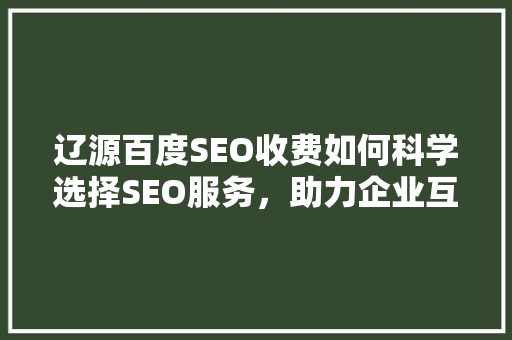 辽源百度SEO收费如何科学选择SEO服务，助力企业互联网营销