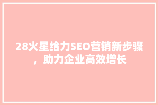 28火星给力SEO营销新步骤，助力企业高效增长