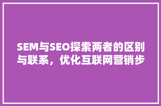 SEM与SEO探索两者的区别与联系，优化互联网营销步骤