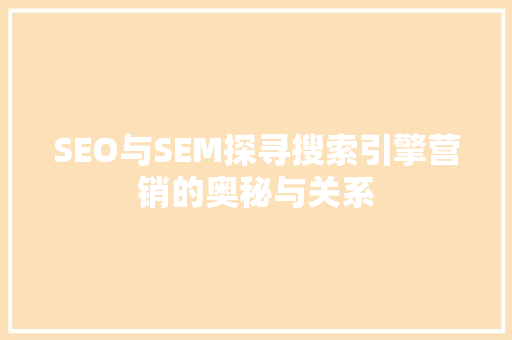 SEO与SEM探寻搜索引擎营销的奥秘与关系