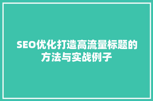 SEO优化打造高流量标题的方法与实战例子