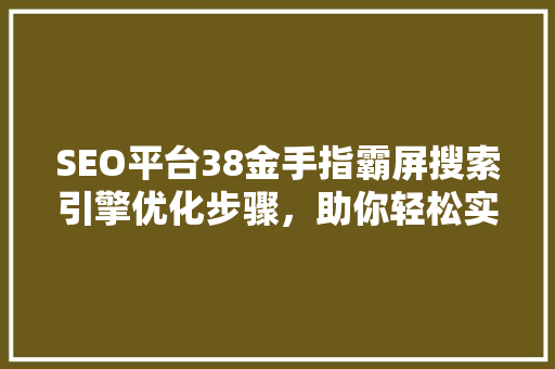 SEO平台38金手指霸屏搜索引擎优化步骤，助你轻松实现网络霸屏