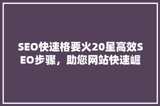 SEO快速格要火20星高效SEO步骤，助您网站快速崛起