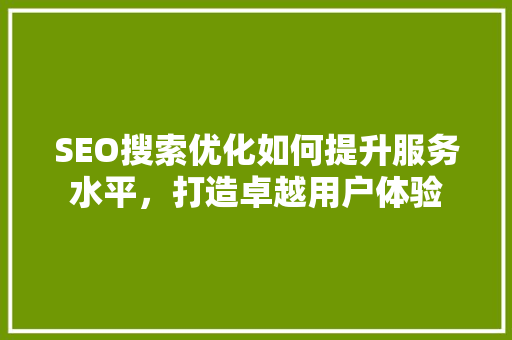 SEO搜索优化如何提升服务水平，打造卓越用户体验