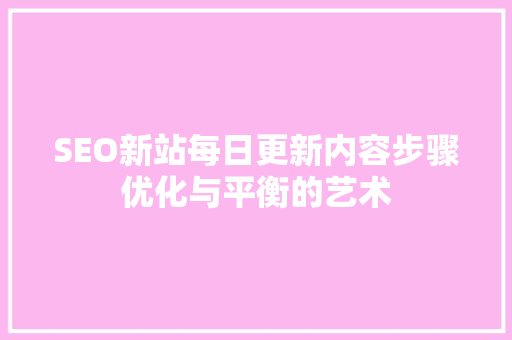 SEO新站每日更新内容步骤优化与平衡的艺术
