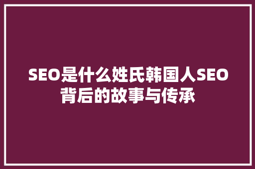 SEO是什么姓氏韩国人SEO背后的故事与传承