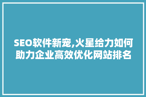 SEO软件新宠,火星给力如何助力企业高效优化网站排名