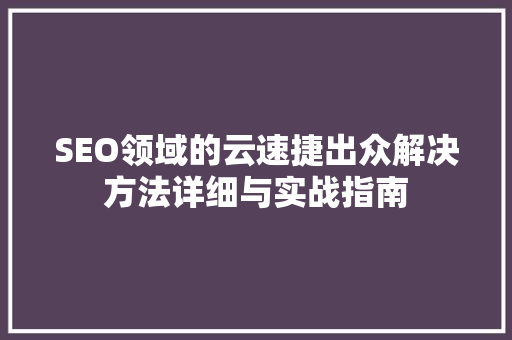 SEO领域的云速捷出众解决方法详细与实战指南