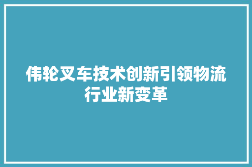 伟轮叉车技术创新引领物流行业新变革