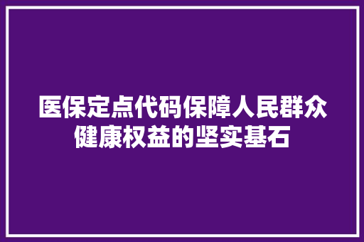 医保定点代码保障人民群众健康权益的坚实基石