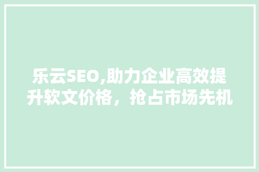 乐云SEO,助力企业高效提升软文价格，抢占市场先机
