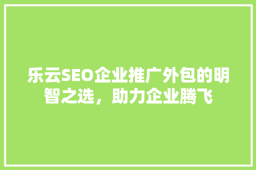 乐云SEO企业推广外包的明智之选，助力企业腾飞