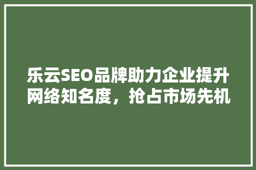 乐云SEO品牌助力企业提升网络知名度，抢占市场先机