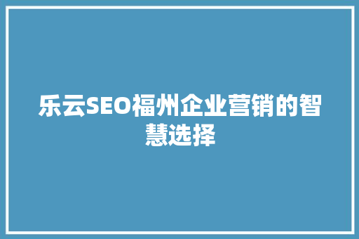 乐云SEO福州企业营销的智慧选择  第1张