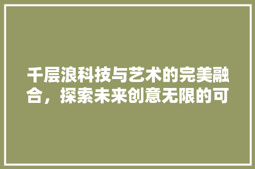 千层浪科技与艺术的完美融合，探索未来创意无限的可能