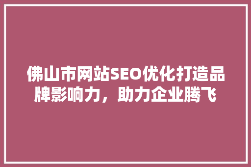 佛山市网站SEO优化打造品牌影响力，助力企业腾飞