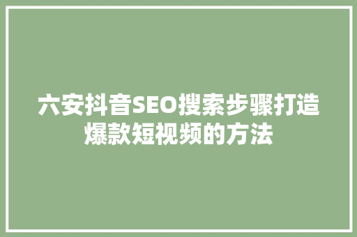 六安抖音SEO搜索步骤打造爆款短视频的方法